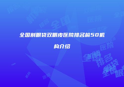 全国割眼袋双眼皮医院排名前50机构介绍
