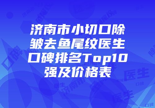 济南市小切口除皱去鱼尾纹医生口碑排名Top10强及价格表