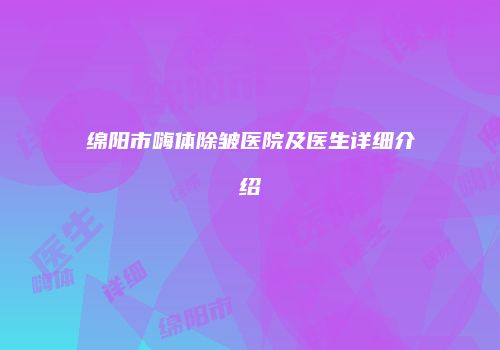 绵阳市嗨体除皱医院及医生详细介绍