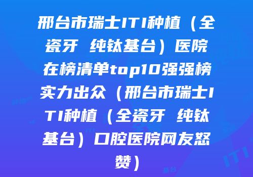 邢台市瑞士ITI种植（全瓷牙 纯钛基台）医院在榜清单top10强强榜实力出众（邢台市瑞士ITI种植（全瓷牙 纯钛基台）口腔医院网友怒赞）