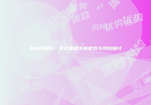 蛋白线提拉：美容潮流下的优势与风险探讨