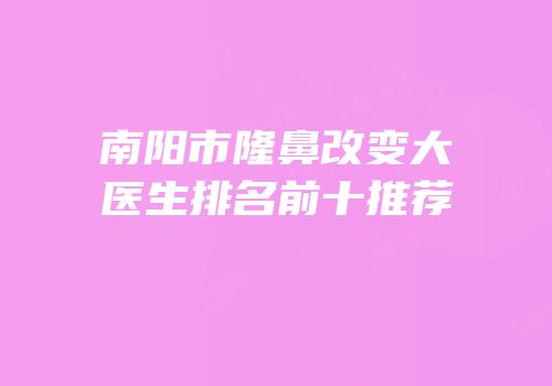 南阳市隆鼻改变大医生排名前十推荐