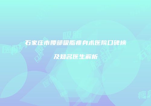 石家庄市腰部吸脂瘦身术医院口碑榜及知名医生解析