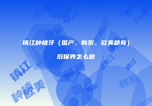 镇江种植牙（国产、韩系、欧美都有）后保养怎么做