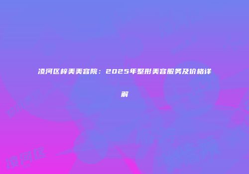 凌河区梓美美容院：2025年整形美容服务及价格详解