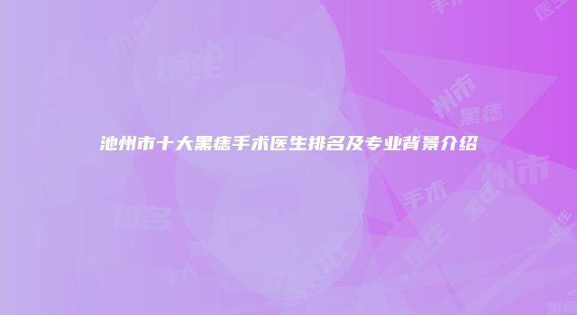 池州市十大黑痣手术医生排名及专业背景介绍