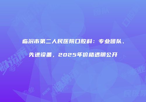 临汾市第二人民医院口腔科：专业团队、先进设备，2025年价格透明公开