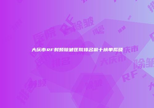 大庆市RF射频除皱医院排名前十榜单揭晓