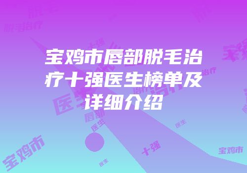 宝鸡市唇部脱毛治疗十强医生榜单及详细介绍