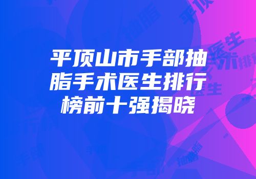 平顶山市手部抽脂手术医生排行榜前十强揭晓