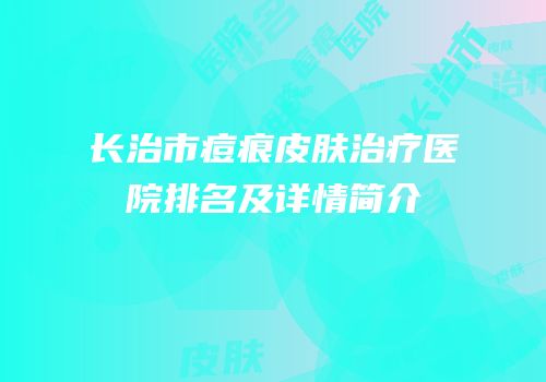 长治市痘痕皮肤治疗医院排名及详情简介