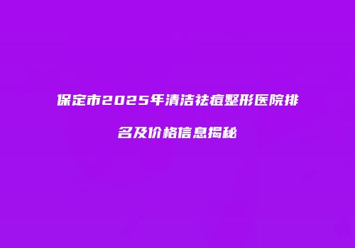 保定市2025年清洁祛痘整形医院排名及价格信息揭秘
