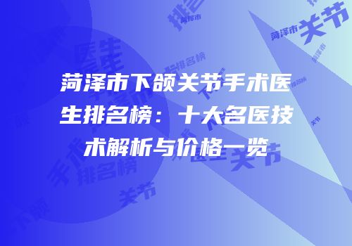 菏泽市下颌关节手术医生排名榜：十大名医技术解析与价格一览
