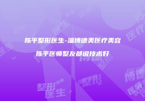 陈平整形医生-淄博德美医疗美容陈平医师整友都说技术好