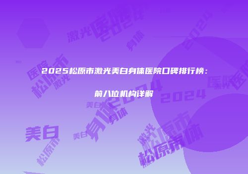 2025松原市激光美白身体医院口碑排行榜：前八位机构详解