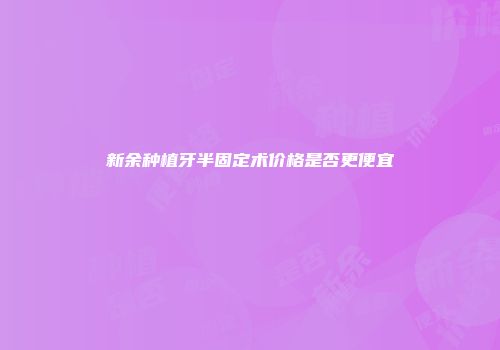 新余种植牙半固定术价格是否更便宜