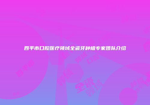 四平市口腔医疗领域全瓷牙种植专家团队介绍
