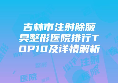 吉林市注射除腋臭整形医院排行TOP10及详情解析