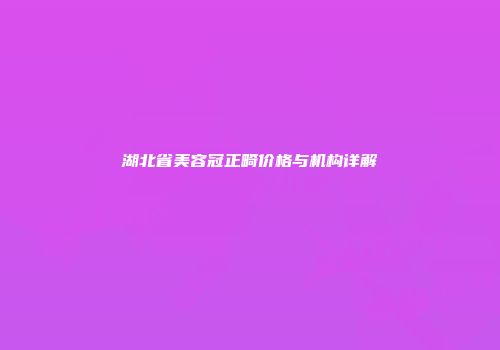 湖北省美容冠正畸价格与机构详解