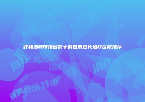 呼和浩特市排名前十的包皮过长治疗医院推荐