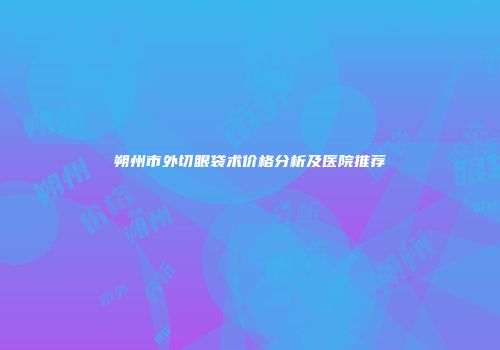 朔州市外切眼袋术价格分析及医院推荐