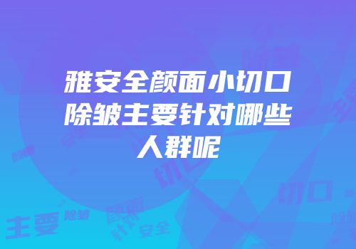 雅安全颜面小切口除皱主要针对哪些人群呢