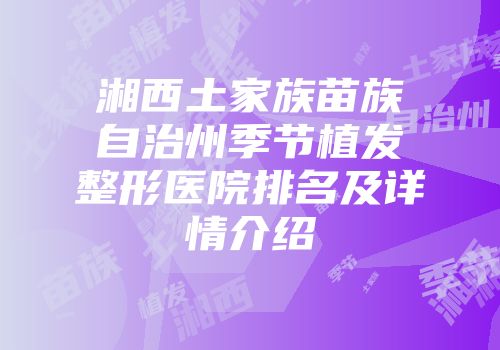 湘西土家族苗族自治州季节植发整形医院排名及详情介绍