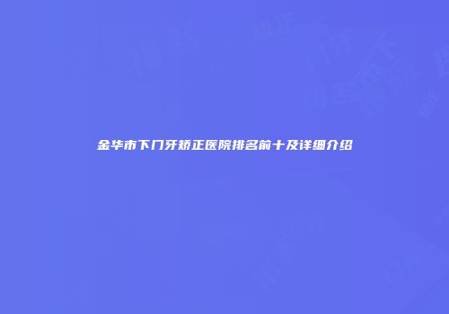 金华市下门牙矫正医院排名前十及详细介绍