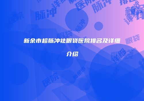 新余市超脉冲祛眼袋医院排名及详细介绍