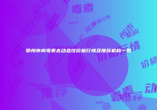 鄂州市肉毒素去动态纹价格行情及推荐机构一览