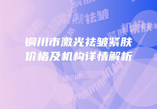 铜川市激光祛皱紧肤价格及机构详情解析