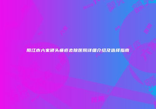 阳江市六家额头痤疮去除医院详细介绍及选择指南