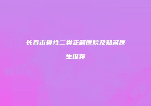 长春市骨性二类正畸医院及知名医生推荐