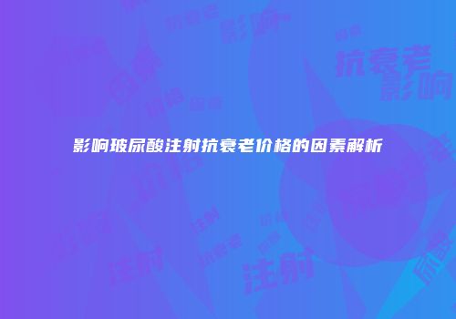影响玻尿酸注射抗衰老价格的因素解析