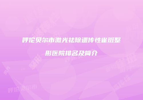 呼伦贝尔市激光祛除遗传性雀斑整形医院排名及简介