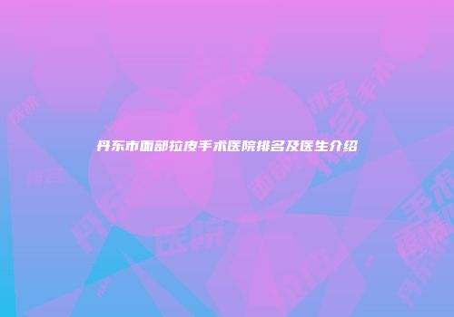丹东市面部拉皮手术医院排名及医生介绍