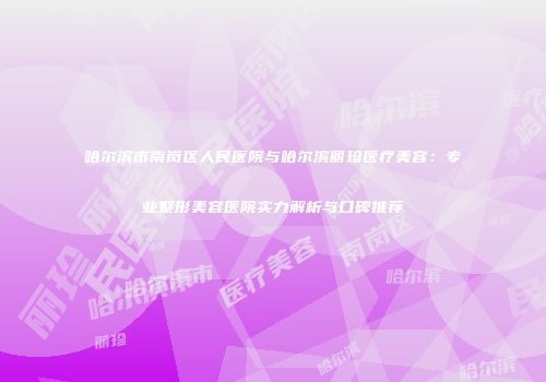 哈尔滨市南岗区人民医院与哈尔滨丽珍医疗美容：专业整形美容医院实力解析与口碑推荐