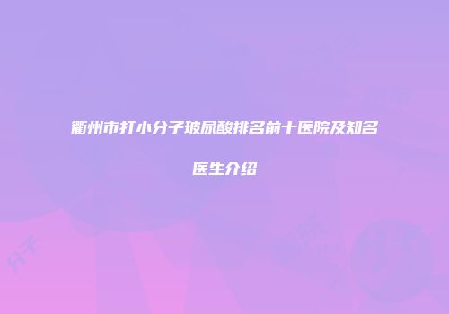 衢州市打小分子玻尿酸排名前十医院及知名医生介绍