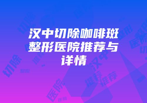 汉中切除咖啡斑整形医院推荐与详情
