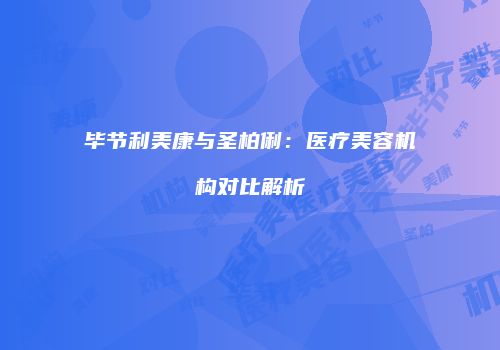 毕节利美康与圣柏俐：医疗美容机构对比解析