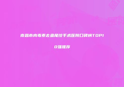 南昌市肉毒素去鱼尾纹手术医院口碑榜TOP10强推荐