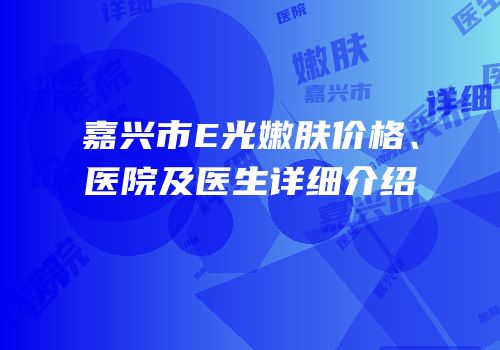 嘉兴市E光嫩肤价格、医院及医生详细介绍