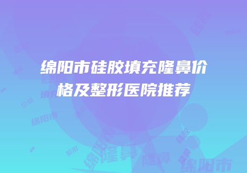 绵阳市硅胶填充隆鼻价格及整形医院推荐