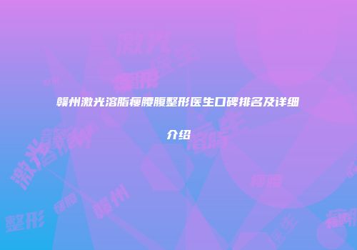赣州激光溶脂瘦腰腹整形医生口碑排名及详细介绍