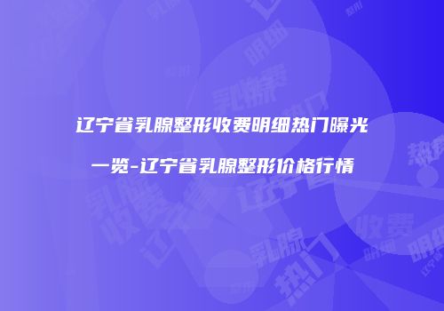 辽宁省乳腺整形收费明细热门曝光一览-辽宁省乳腺整形价格行情