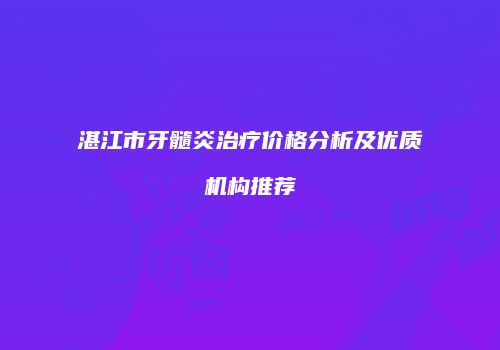 湛江市牙髓炎治疗价格分析及优质机构推荐