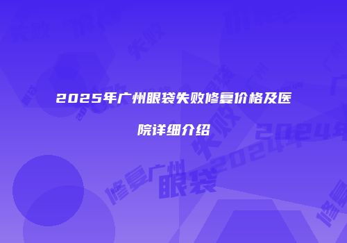 2025年广州眼袋失败修复价格及医院详细介绍