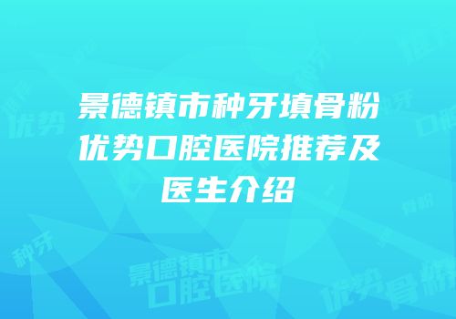 景德镇市种牙填骨粉优势口腔医院推荐及医生介绍