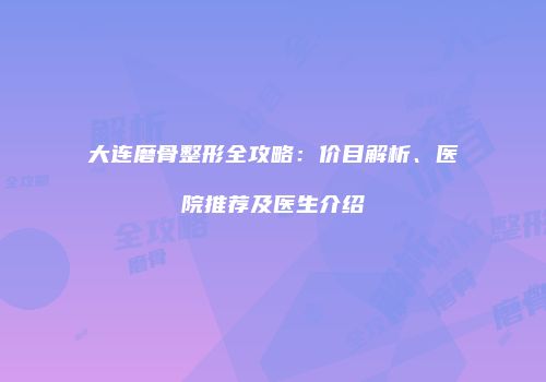大连磨骨整形全攻略：价目解析、医院推荐及医生介绍