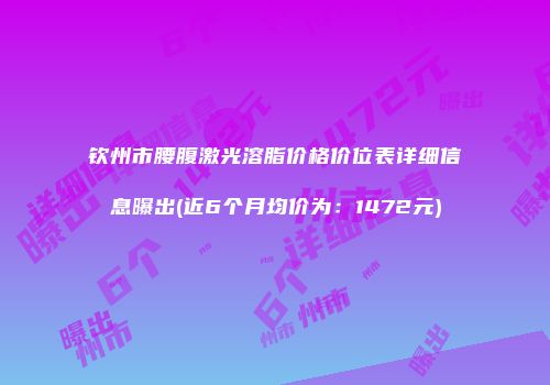 钦州市腰腹激光溶脂价格价位表详细信息曝出(近6个月均价为：1472元)